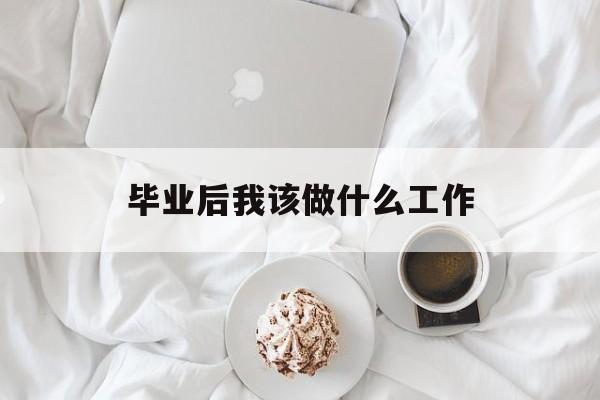 毕业后应该做什么工作_毕业后应该做什么