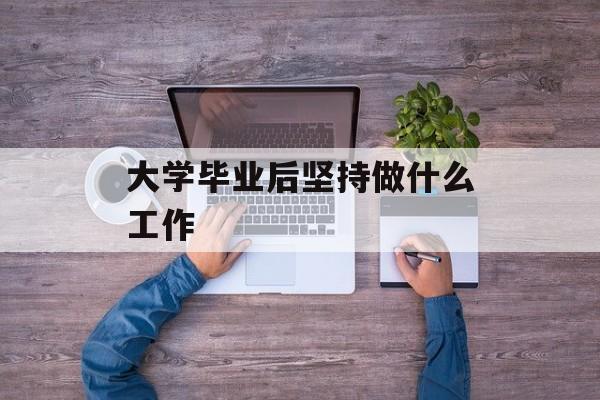 大学毕业后坚持做什么工作_大学毕业后做什么