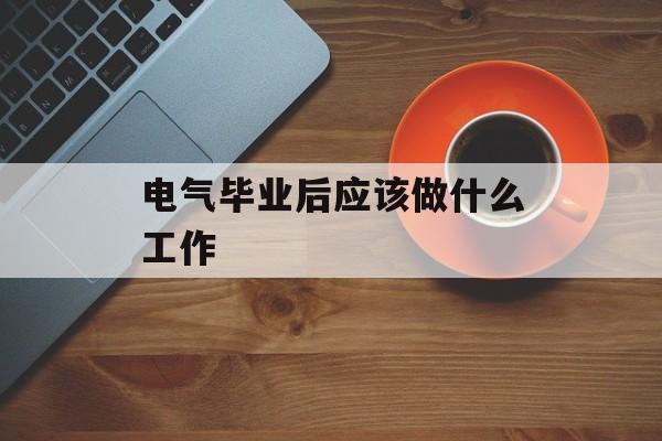 电气毕业后应该做什么工作_电气类毕业后干什么 电气毕业后应该做什么工作_电气类毕业后干什么