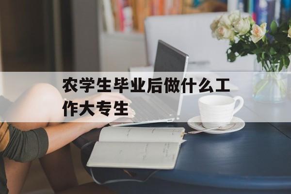农学生毕业后做什么工作大专生_农学毕业能干啥