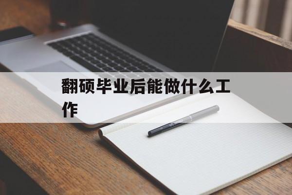 翻硕毕业后能做什么工作_翻硕毕业能干嘛