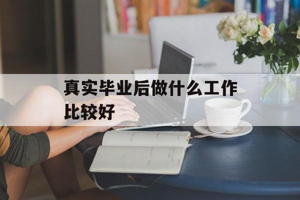 真实毕业后做什么工作比较好_毕业后真的太现实了 真实毕业后做什么工作比较好_毕业后真的太现实了