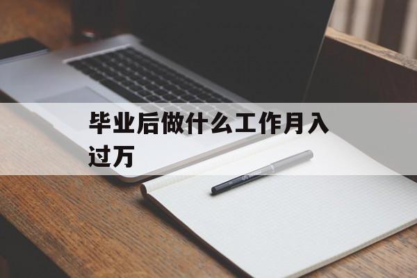 毕业后做什么工作月入过万_毕业生做什么可以月入过万