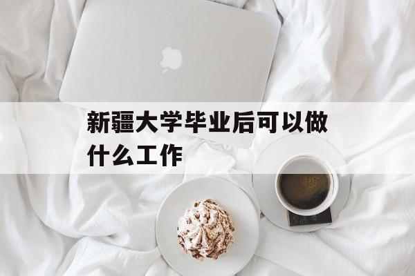 新疆大学毕业后可以做什么工作_在新疆大学毕业后能回到内地工作吗 新疆大学毕业后可以做什么工作_在新疆大学毕业后能回到内地工作吗