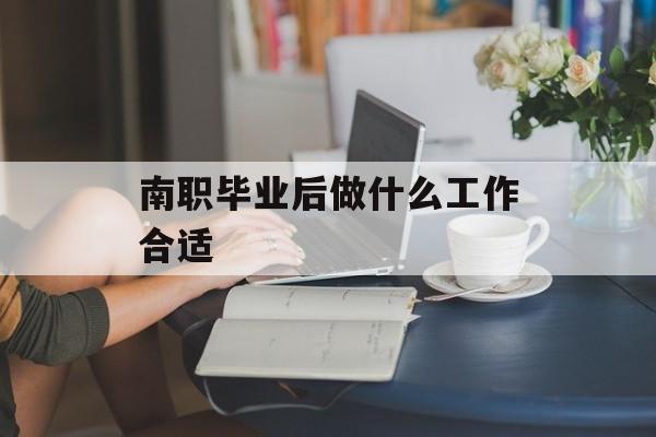 南职毕业后做什么工作合适_南职什么专业比较热门 南职毕业后做什么工作合适_南职什么专业比较热门