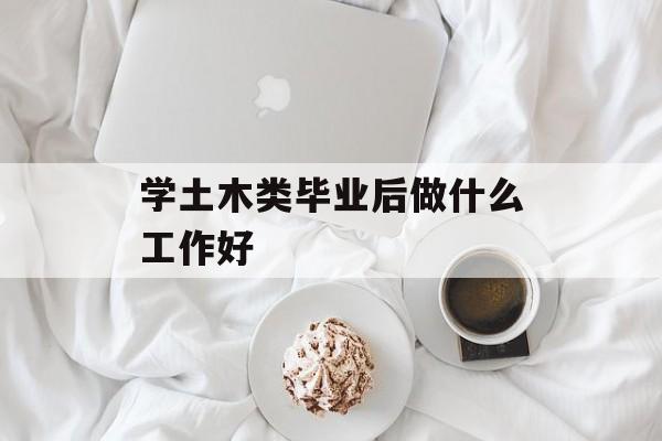 毕业后学土木工程做什么工作好_毕业后学土木工程的学生怎么了? 毕业后学土木工程做什么工作好_毕业后学土木工程的学生怎么了?
