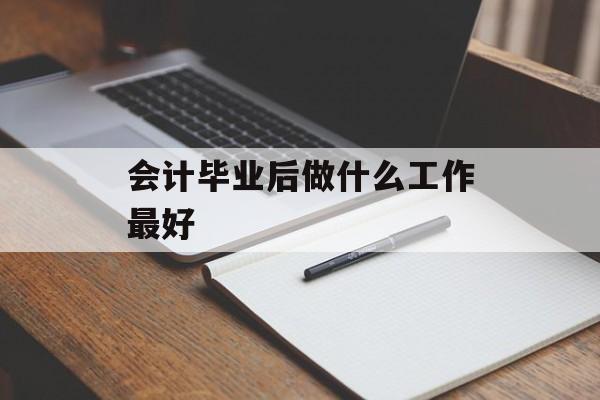 会计毕业后做什么工作最好_会计毕业后可以从事什么职业 会计毕业后做什么工作最好_会计毕业后可以从事什么职业