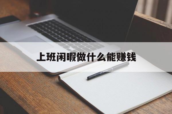 上班闲暇做什么能赚钱_上班很闲做什么兼职