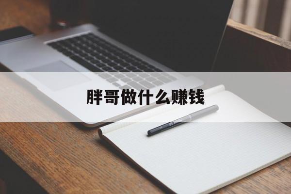 胖哥做什么赚钱_胖哥做什么用? 胖哥做什么赚钱_胖哥做什么用?