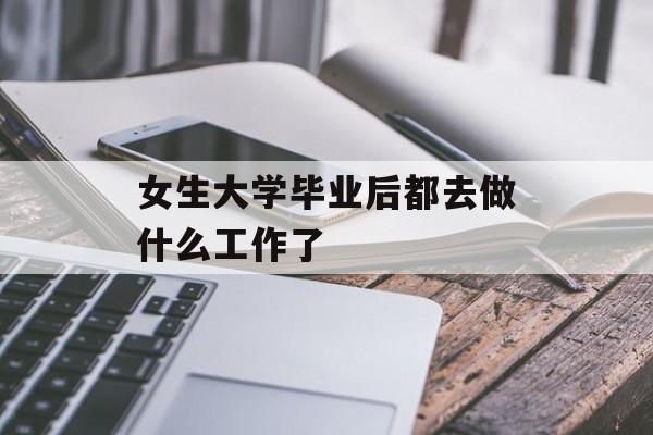 女生大学毕业后做什么工作_女生大学毕业后的出路 女生大学毕业后做什么工作_女生大学毕业后的出路