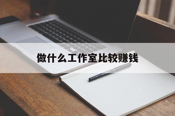 做什么工作室比较赚钱_做什么工作室比较赚钱更快 做什么工作室比较赚钱_做什么工作室比较赚钱更快