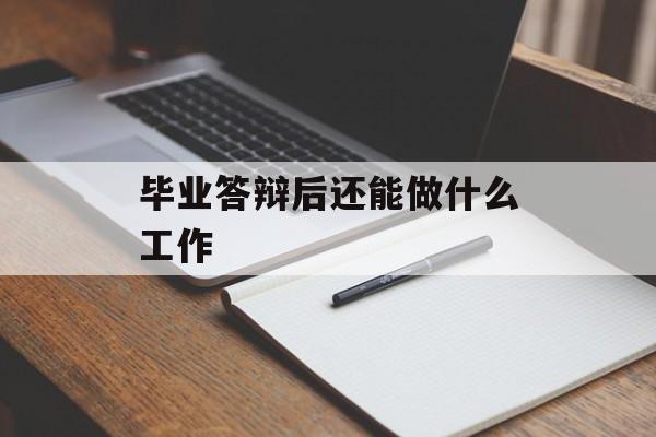 毕业答辩后还能做什么工作_毕业答辩对以后的工作有影响吗? 毕业答辩后还能做什么工作_毕业答辩对以后的工作有影响吗?