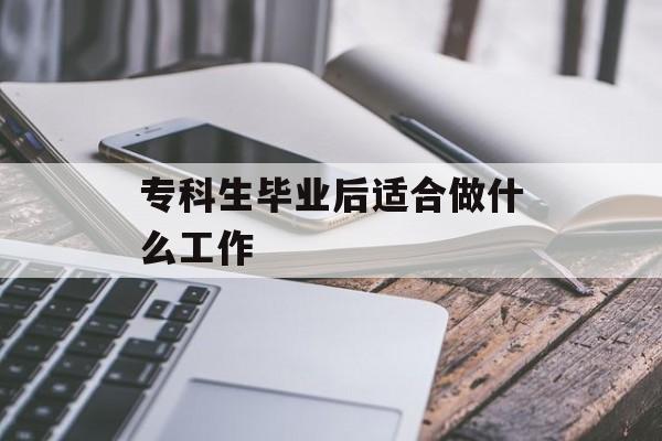 专科毕业后适合做什么工作_专科毕业后适合做什么