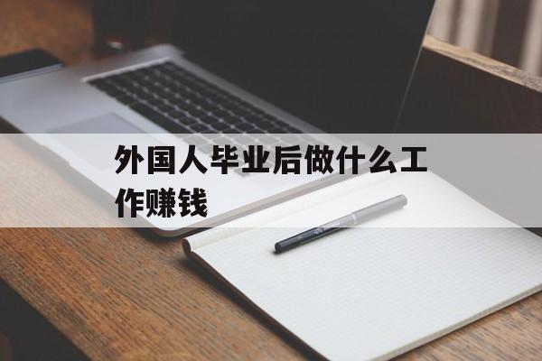 外国人毕业后做什么工作赚钱_外国人毕业后如何找工作 外国人毕业后做什么工作赚钱_外国人毕业后如何找工作