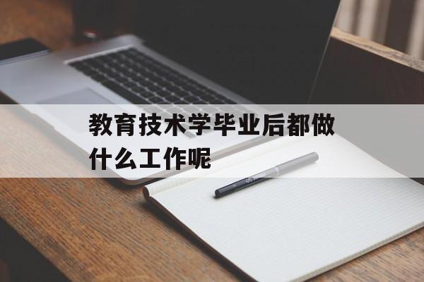 教育技术毕业后做什么工作_教育技术毕业后教什么? 教育技术毕业后做什么工作_教育技术毕业后教什么?