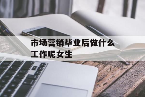 市场营销毕业后做什么？女生_市场营销毕业后适合做什么工作？