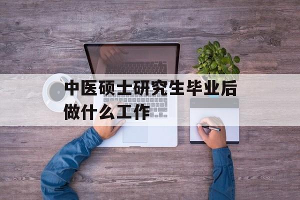 中医硕士毕业后做什么工作_中医硕士毕业后最适合的工作