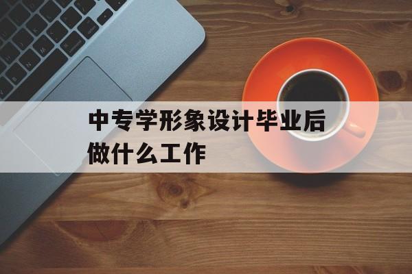 中专形象设计毕业后做什么？中专形象设计工资怎么样？