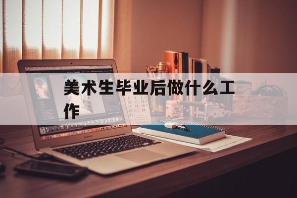 艺术生毕业后做什么工作_艺术生毕业后做什么工作比较好