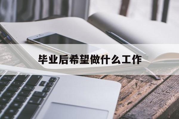 毕业后想做什么工作_毕业后想做什么工作？