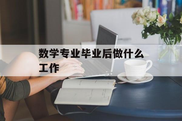 数学专业毕业后做什么工作_数学专业毕业后就业方向 数学专业毕业后做什么工作_数学专业毕业后就业方向