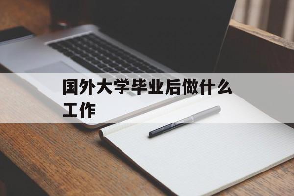国外大学毕业后做什么工作_国外大学毕业难吗？